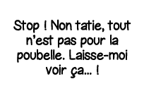 Stop   Non tatie, tout n est pas pour la poubelle  Laisse-moi voir ça     