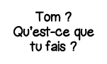 Tom   Qu est-ce que tu fais  