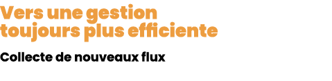Vers une gestion toujours plus efficiente Collecte de nouveaux flux