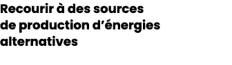Recourir  des sources de production d’ nergies alternatives