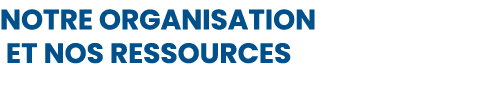 NOTRE ORGANISATION ET NOS RESSOURCES