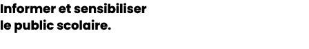 Informer et sensibiliser le public scolaire.