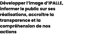 D velopper l’image d’IPALLE, informer le public sur ses r alisations, accro tre la transparence et la compr hension d...